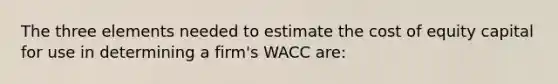 The three elements needed to estimate the cost of equity capital for use in determining a firm's WACC are: