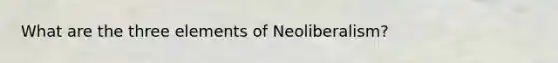 What are the three elements of Neoliberalism?