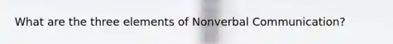 What are the three elements of Nonverbal Communication?