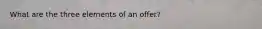 What are the three elements of an offer?