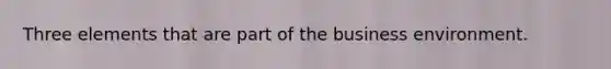 Three elements that are part of the business environment.