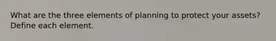 What are the three elements of planning to protect your assets? Define each element.