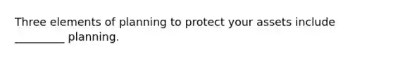 Three elements of planning to protect your assets include _________ planning.