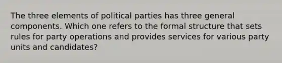 The three elements of political parties has three general components. Which one refers to the formal structure that sets rules for party operations and provides services for various party units and candidates?