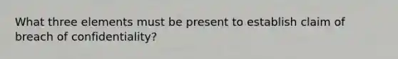 What three elements must be present to establish claim of breach of confidentiality?