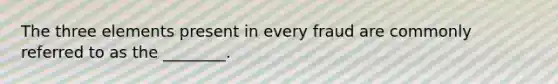 The three elements present in every fraud are commonly referred to as the ________.