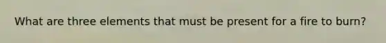 What are three elements that must be present for a fire to burn?