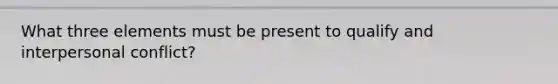 What three elements must be present to qualify and interpersonal conflict?