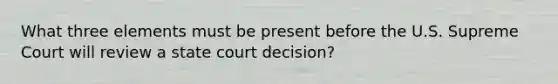 What three elements must be present before the U.S. Supreme Court will review a state court decision?