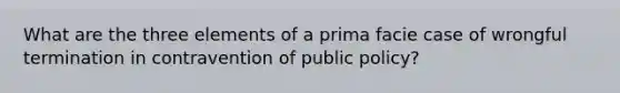 What are the three elements of a prima facie case of wrongful termination in contravention of public policy?