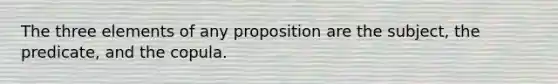 The three elements of any proposition are the subject, the predicate, and the copula.