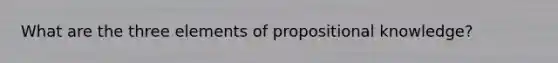 What are the three elements of propositional knowledge?