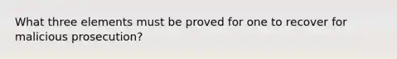 What three elements must be proved for one to recover for malicious prosecution?