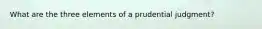 What are the three elements of a prudential judgment?