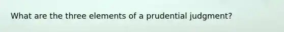 What are the three elements of a prudential judgment?