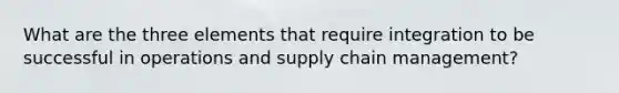 What are the three elements that require integration to be successful in operations and supply chain management?