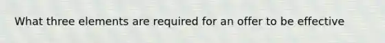 What three elements are required for an offer to be effective