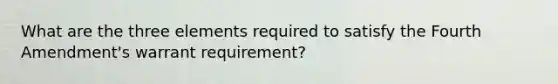 What are the three elements required to satisfy the Fourth Amendment's warrant requirement?