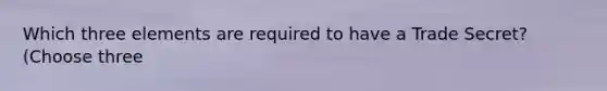 Which three elements are required to have a Trade Secret? (Choose three
