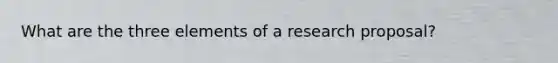 What are the three elements of a research proposal?