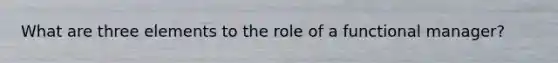 What are three elements to the role of a functional manager?