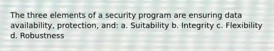 The three elements of a security program are ensuring data availability, protection, and: a. Suitability b. Integrity c. Flexibility d. Robustness