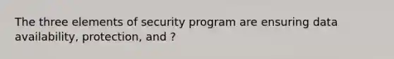 The three elements of security program are ensuring data availability, protection, and ?