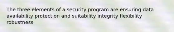 The three elements of a security program are ensuring data availability protection and suitability integrity flexibility robustness