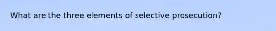 What are the three elements of selective prosecution?