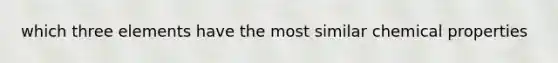 which three elements have the most similar chemical properties