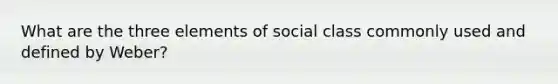 What are the three elements of social class commonly used and defined by Weber?