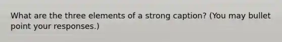 What are the three elements of a strong caption? (You may bullet point your responses.)