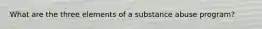 What are the three elements of a substance abuse program?