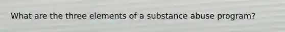 What are the three elements of a substance abuse program?