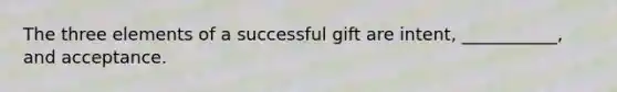 The three elements of a successful gift are intent, ___________, and acceptance.