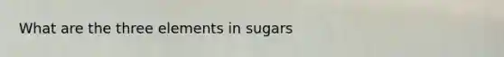 What are the three elements in sugars