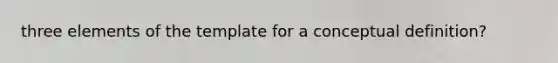 three elements of the template for a conceptual definition?