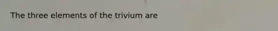 The three elements of the trivium are