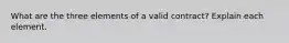 What are the three elements of a valid contract? Explain each element.