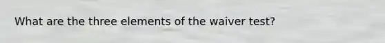What are the three elements of the waiver test?