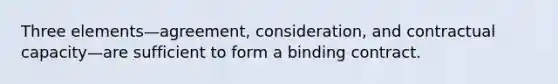 Three elements—agreement, consideration, and contractual capacity—are sufficient to form a binding contract.