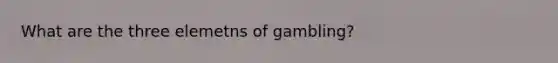 What are the three elemetns of gambling?