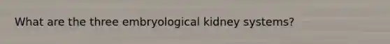 What are the three embryological kidney systems?