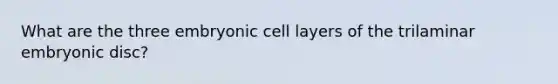 What are the three embryonic cell layers of the trilaminar embryonic disc?