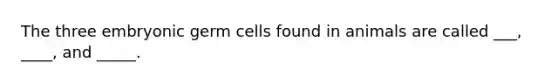 The three embryonic germ cells found in animals are called ___, ____, and _____.