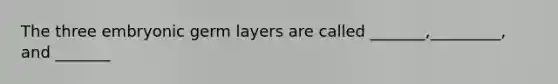 The three embryonic germ layers are called _______,_________, and _______