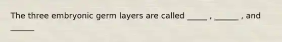 The three embryonic germ layers are called _____ , ______ , and ______