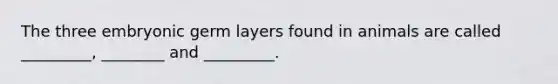 The three embryonic germ layers found in animals are called _________, ________ and _________.