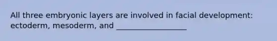 All three embryonic layers are involved in facial development: ectoderm, mesoderm, and __________________