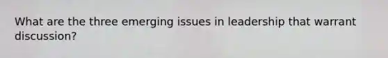 What are the three emerging issues in leadership that warrant discussion?
